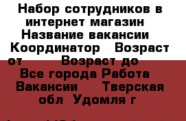 Набор сотрудников в интернет-магазин › Название вакансии ­ Координатор › Возраст от ­ 14 › Возраст до ­ 80 - Все города Работа » Вакансии   . Тверская обл.,Удомля г.